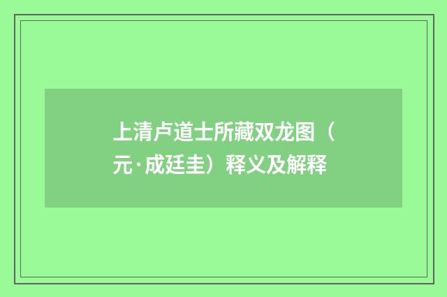 上清卢道士所藏双龙图（元·成廷圭）释义及解释