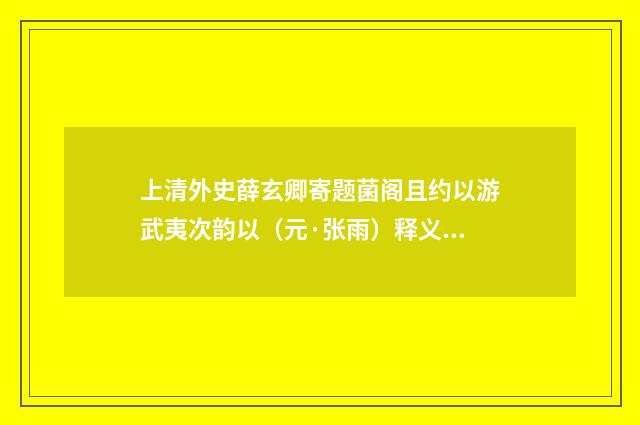 上清外史薛玄卿寄题菌阁且约以游武夷次韵以（元·张雨）释义及解释