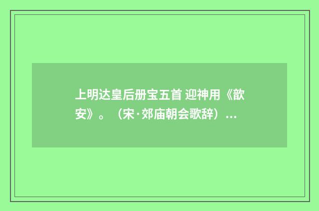 上明达皇后册宝五首 迎神用《歆安》。（宋·郊庙朝会歌辞）释义及解释