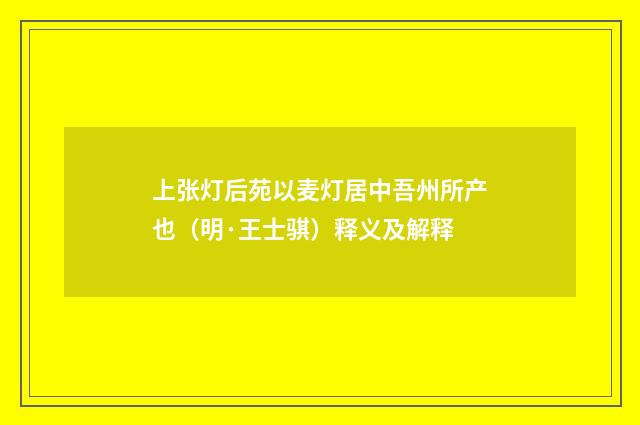 上张灯后苑以麦灯居中吾州所产也（明·王士骐）释义及解释
