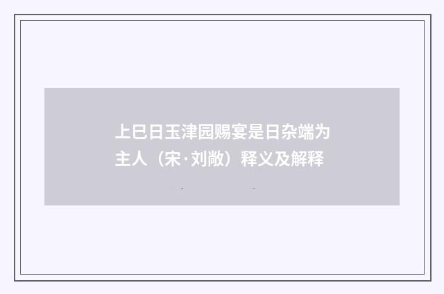上巳日玉津园赐宴是日杂端为主人（宋·刘敞）释义及解释