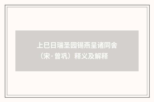 上巳日瑞圣园锡燕呈诸同舍（宋·曾巩）释义及解释