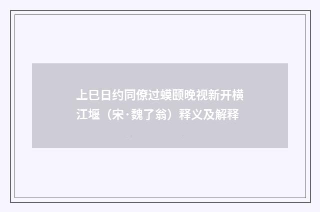 上巳日约同僚过蟆颐晚视新开横江堰（宋·魏了翁）释义及解释