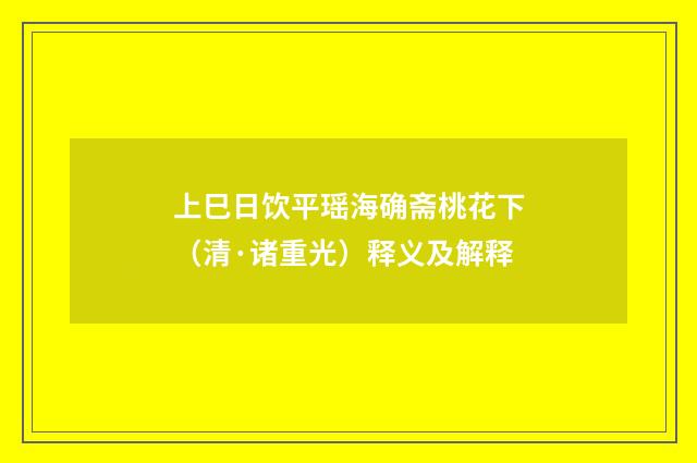 上巳日饮平瑶海确斋桃花下（清·诸重光）释义及解释