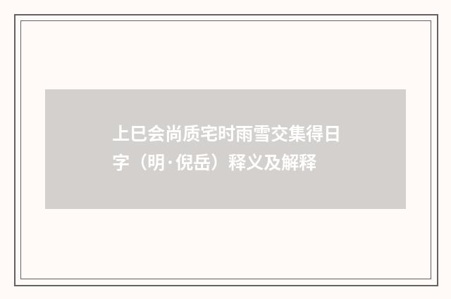 上巳会尚质宅时雨雪交集得日字（明·倪岳）释义及解释