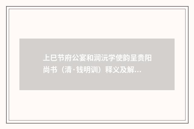 上巳节府公宴和润沅学使韵呈贵阳尚书（清·钱明训）释义及解释