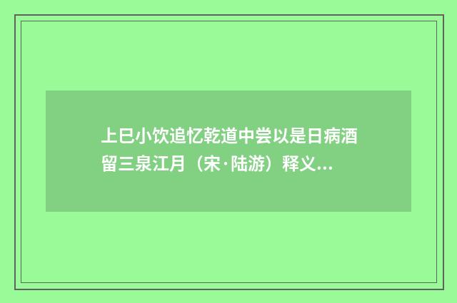 上巳小饮追忆乾道中尝以是日病酒留三泉江月（宋·陆游）释义及解释