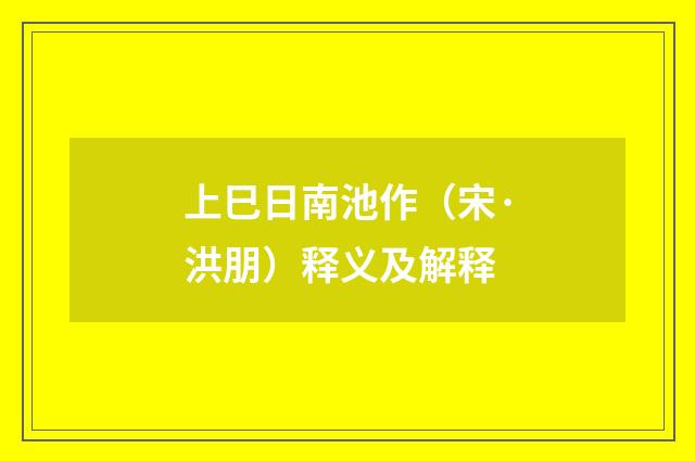 上巳日南池作（宋·洪朋）释义及解释