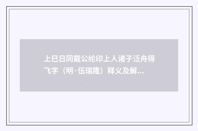 上巳日同戴公纶印上人诸子泛舟得飞字（明·伍瑞隆）释义及解释