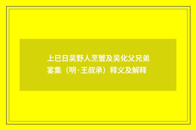 上巳日吴野人烹蟹及吴化父兄弟宴集（明·王叔承）释义及解释