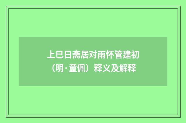 上巳日斋居对雨怀管建初（明·童佩）释义及解释