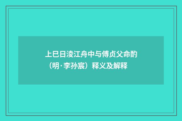 上巳日淩江舟中与傅贞父命酌（明·李孙宸）释义及解释