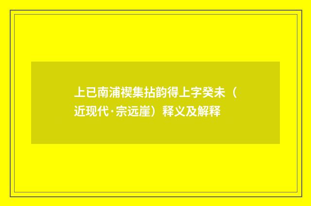 上已南浦禊集拈韵得上字癸未（近现代·宗远崖）释义及解释