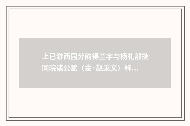 上已游西园分韵得兰字与杨礼部携同院诸公赋（金·赵秉文）释义及解释