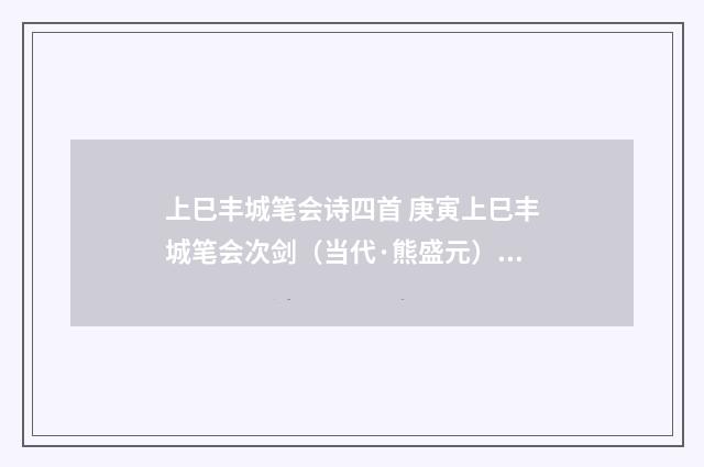 上巳丰城笔会诗四首 庚寅上巳丰城笔会次剑（当代·熊盛元）释义及解释