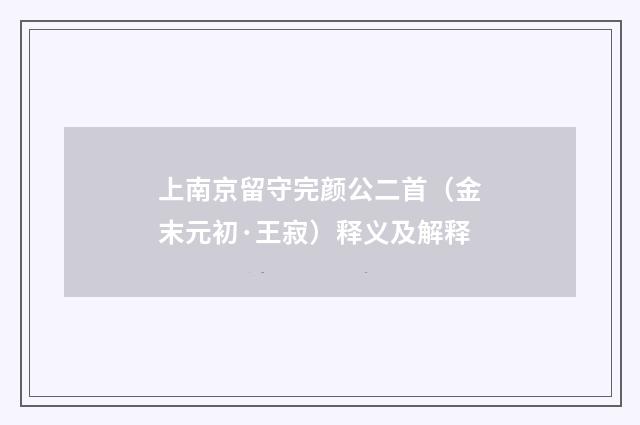 上南京留守完颜公二首（金末元初·王寂）释义及解释
