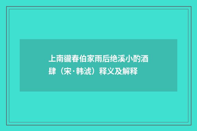 上南豅春伯家雨后绝溪小酌酒肆（宋·韩淲）释义及解释