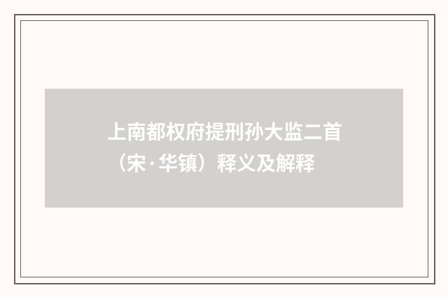 上南都权府提刑孙大监二首（宋·华镇）释义及解释