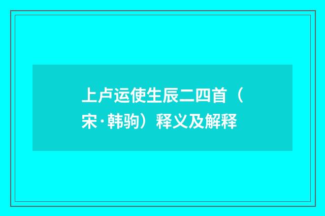 上卢运使生辰二四首（宋·韩驹）释义及解释