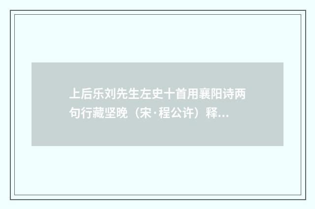 上后乐刘先生左史十首用襄阳诗两句行藏坚晚（宋·程公许）释义及解释
