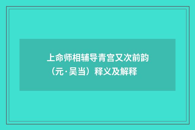 上命师相辅导青宫又次前韵（元·吴当）释义及解释