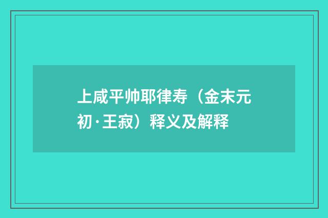 上咸平帅耶律寿（金末元初·王寂）释义及解释