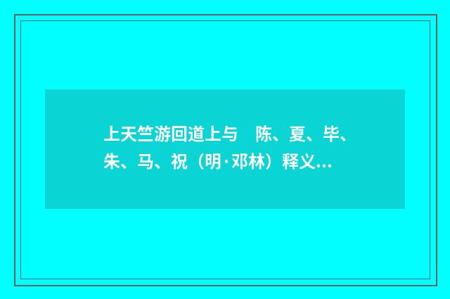 上天竺游回道上与　陈、夏、毕、朱、马、祝（明·邓林）释义及解释