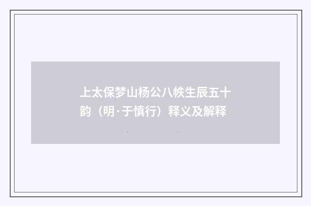 上太保梦山杨公八帙生辰五十韵（明·于慎行）释义及解释
