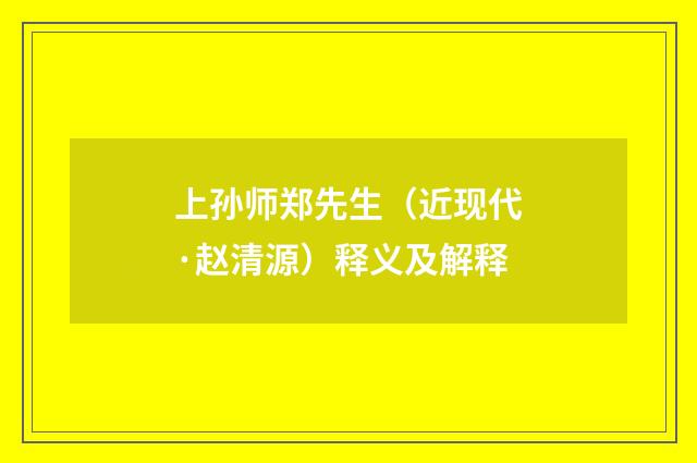 上孙师郑先生（近现代·赵清源）释义及解释