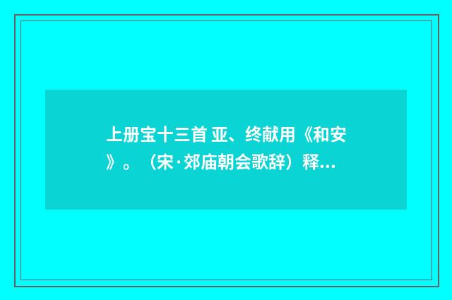 上册宝十三首 亚、终献用《和安》。（宋·郊庙朝会歌辞）释义及解释