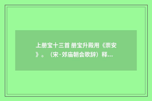 上册宝十三首 册宝升殿用《崇安》。（宋·郊庙朝会歌辞）释义及解释