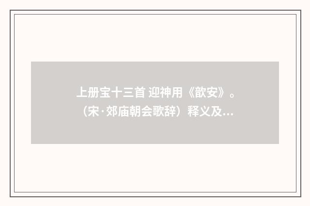 上册宝十三首 迎神用《歆安》。（宋·郊庙朝会歌辞）释义及解释
