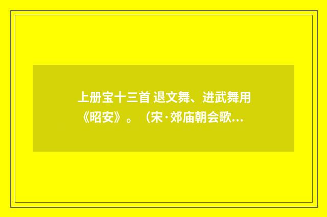 上册宝十三首 退文舞、进武舞用《昭安》。（宋·郊庙朝会歌辞）释义及解释