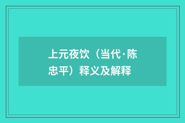 上元夜饮（当代·陈忠平）释义及解释