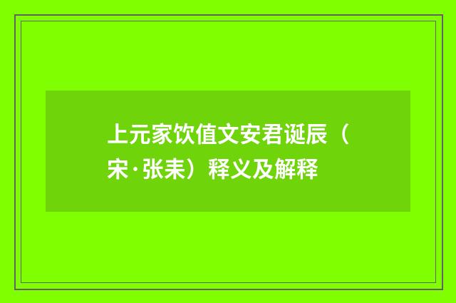 上元家饮值文安君诞辰（宋·张耒）释义及解释