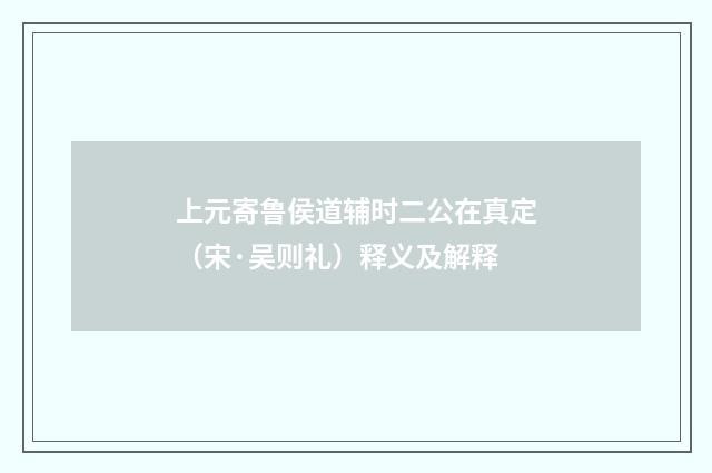 上元寄鲁侯道辅时二公在真定（宋·吴则礼）释义及解释