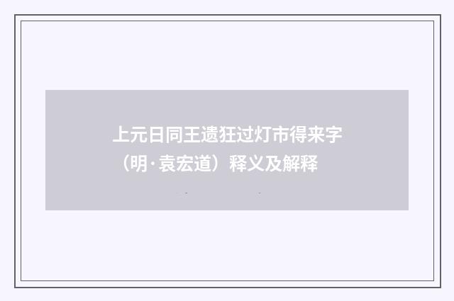 上元日同王遗狂过灯市得来字（明·袁宏道）释义及解释