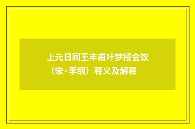 上元日同王丰甫叶梦授会饮（宋·李纲）释义及解释
