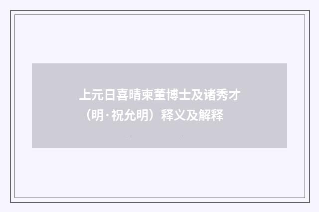 上元日喜晴柬董博士及诸秀才（明·祝允明）释义及解释