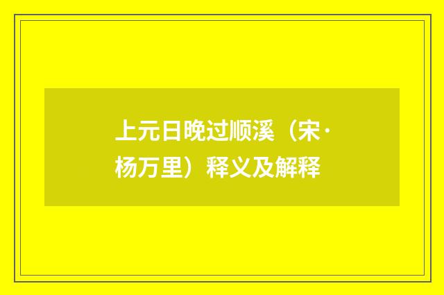 上元日晚过顺溪（宋·杨万里）释义及解释