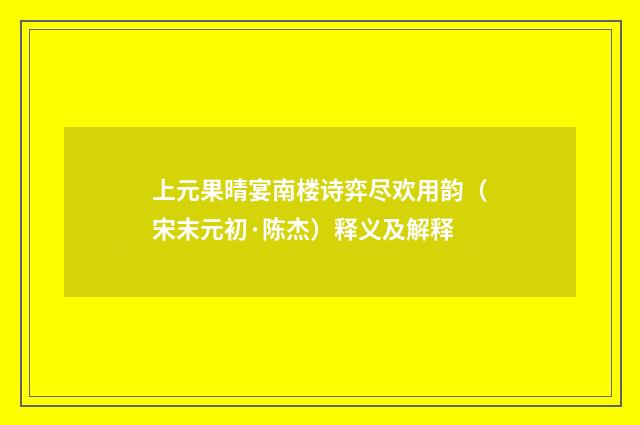上元果晴宴南楼诗弈尽欢用韵（宋末元初·陈杰）释义及解释