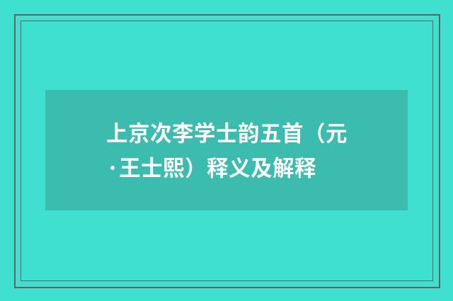 上京次李学士韵五首（元·王士熙）释义及解释