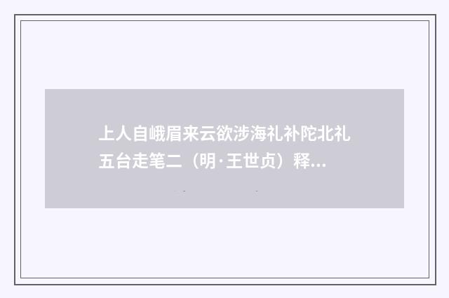 上人自峨眉来云欲涉海礼补陀北礼五台走笔二（明·王世贞）释义及解释