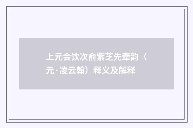 上元会饮次俞紫芝先辈韵（元·凌云翰）释义及解释