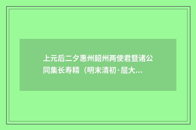 上元后二夕惠州韶州两使君暨诸公同集长寿精（明末清初·屈大均）释义及解释