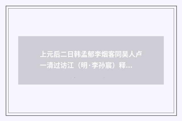 上元后二日韩孟郁李烟客同吴人卢一清过访江（明·李孙宸）释义及解释