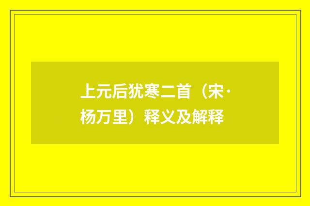 上元后犹寒二首（宋·杨万里）释义及解释