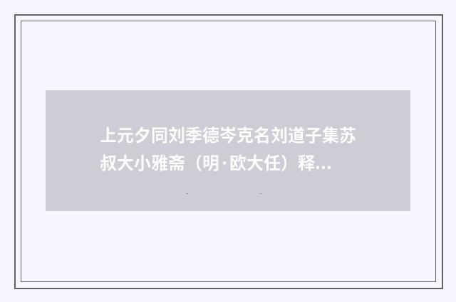 上元夕同刘季德岑克名刘道子集苏叔大小雅斋（明·欧大任）释义及解释
