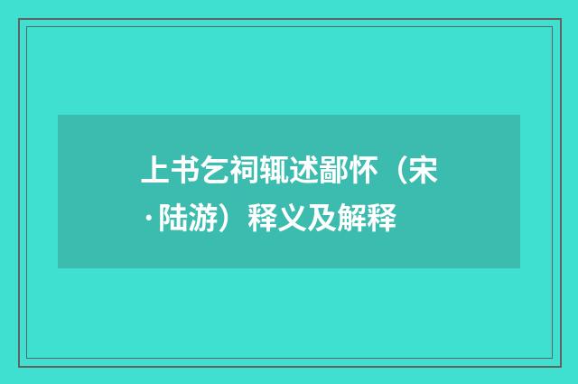 上书乞祠辄述鄙怀（宋·陆游）释义及解释