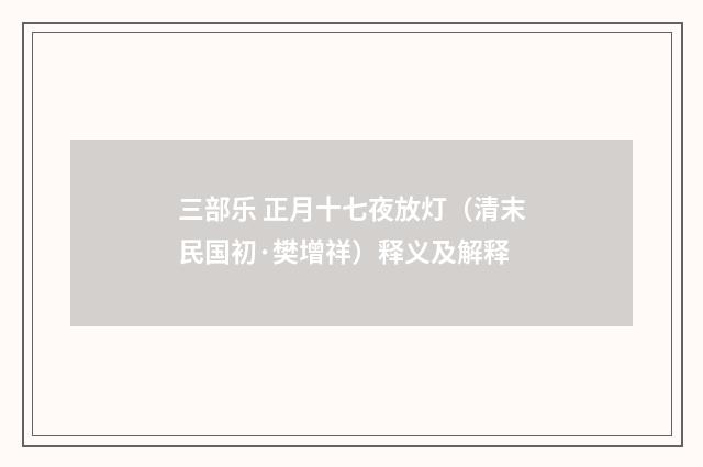 三部乐 正月十七夜放灯（清末民国初·樊增祥）释义及解释
